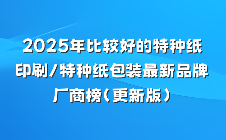 2025年比较好的特种纸印刷/特种纸包装最新品牌厂商榜(更新版)