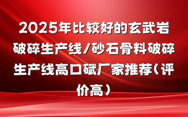 2025年比较好的玄武岩破碎生产线/砂石骨料破碎生产线高口碑厂家推荐(评价高)