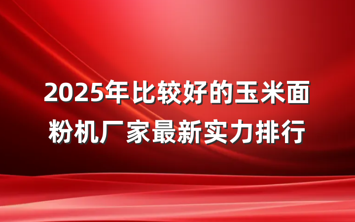 2025年比较好的玉米面粉机厂家最新实力排行