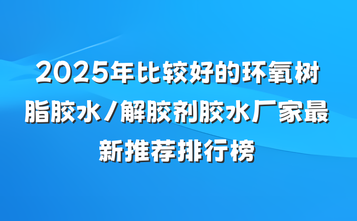 2025年比较好的环氧树脂胶水/解胶剂胶水厂家最新推荐排行榜