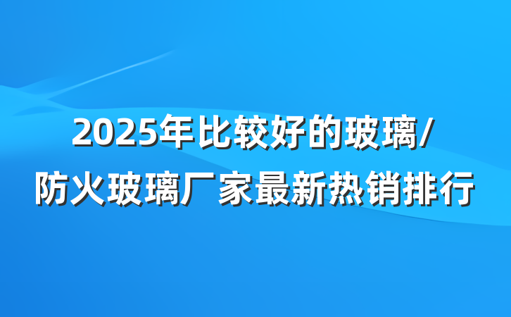 2025年比较好的玻璃/防火玻璃厂家最新热销排行