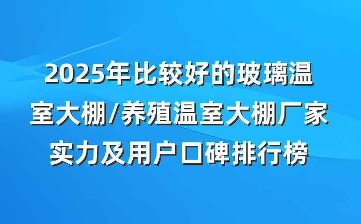 2025年比较好的玻璃温室大棚/养殖温室大棚厂家实力及用户口碑排行榜