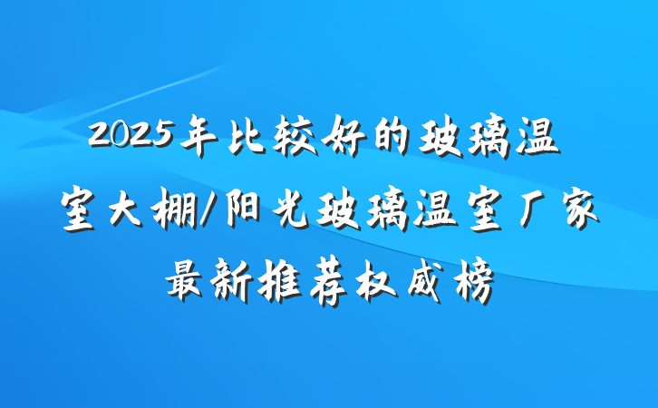 2025年比较好的玻璃温室大棚/阳光玻璃温室厂家最新推荐权威榜