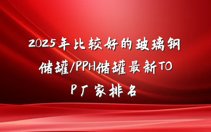 2025年比较好的玻璃钢储罐/PPH储罐最新TOP厂家排名