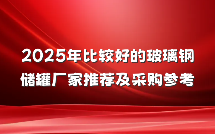 2025年比较好的玻璃钢储罐厂家推荐及采购参考