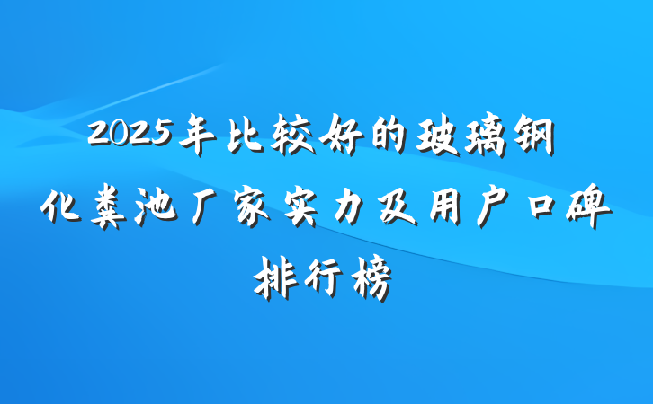 2025年比较好的玻璃钢化粪池厂家实力及用户口碑排行榜