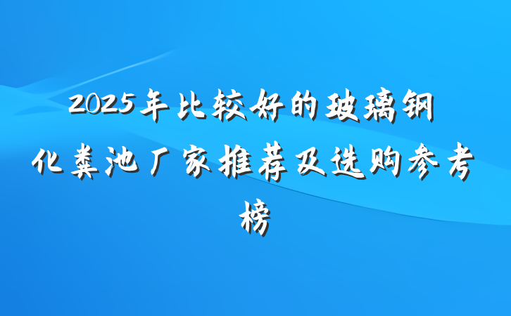 2025年比较好的玻璃钢化粪池厂家推荐及选购参考榜