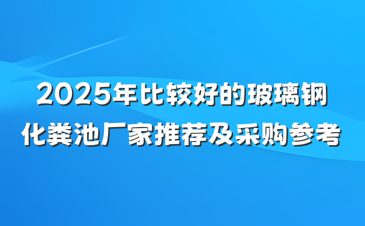 2025年比较好的玻璃钢化粪池厂家推荐及采购参考