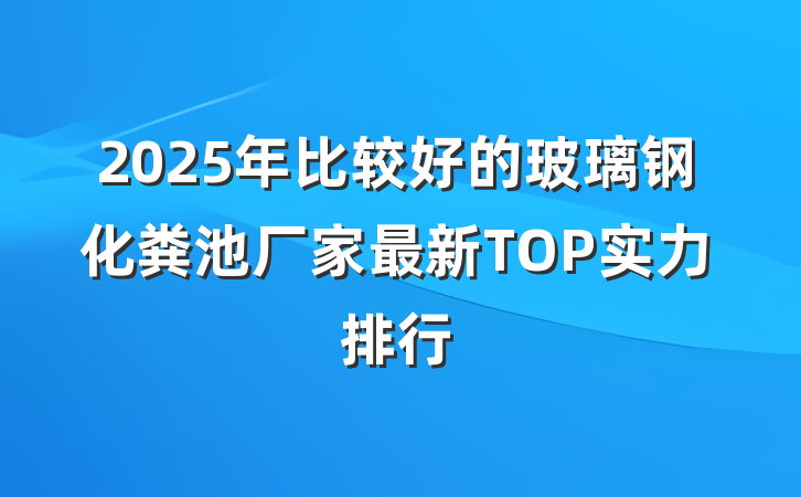 2025年比较好的玻璃钢化粪池厂家最新TOP实力排行