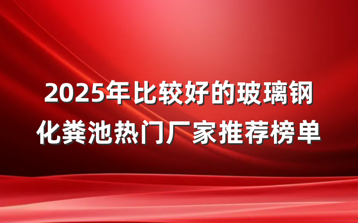 2025年比较好的玻璃钢化粪池热门厂家推荐榜单