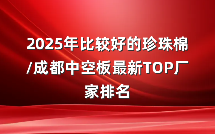 2025年比较好的珍珠棉/成都中空板最新TOP厂家排名