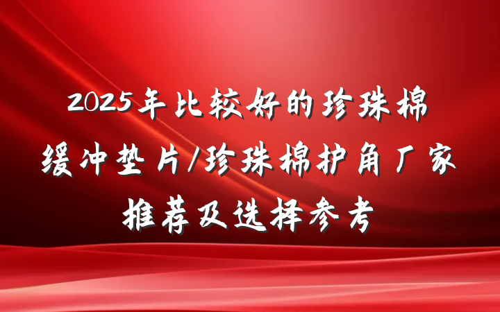 2025年比较好的珍珠棉缓冲垫片/珍珠棉护角厂家推荐及选择参考