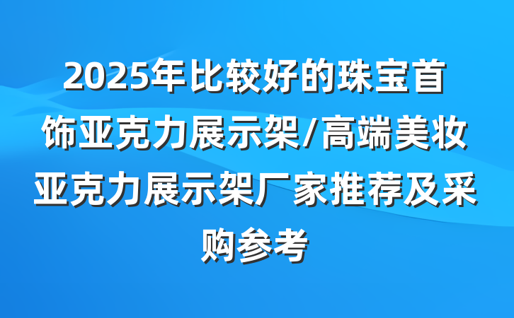 2025年比较好的珠宝首饰亚克力展示架/高端美妆亚克力展示架厂家推荐及采购参考