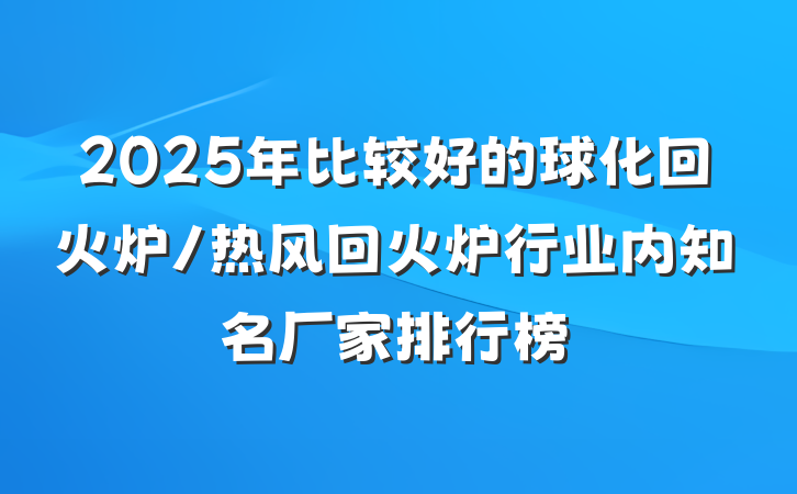 2025年比较好的球化回火炉/热风回火炉行业内知名厂家排行榜