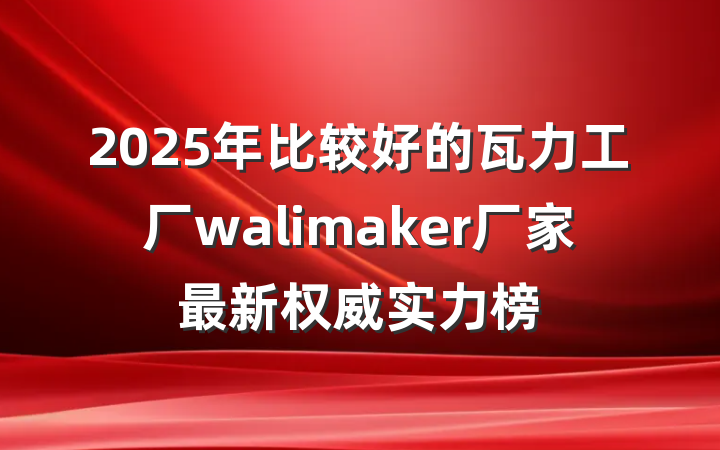 2025年比较好的瓦力工厂walimaker厂家最新权威实力榜