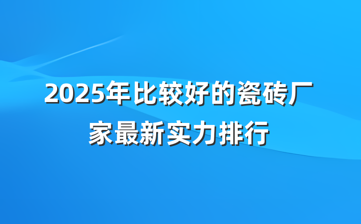 2025年比较好的瓷砖厂家最新实力排行