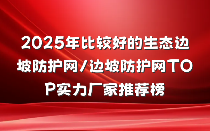 2025年比较好的生态边坡防护网/边坡防护网TOP实力厂家推荐榜