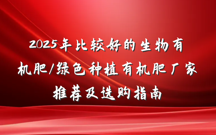 2025年比较好的生物有机肥/绿色种植有机肥厂家推荐及选购指南
