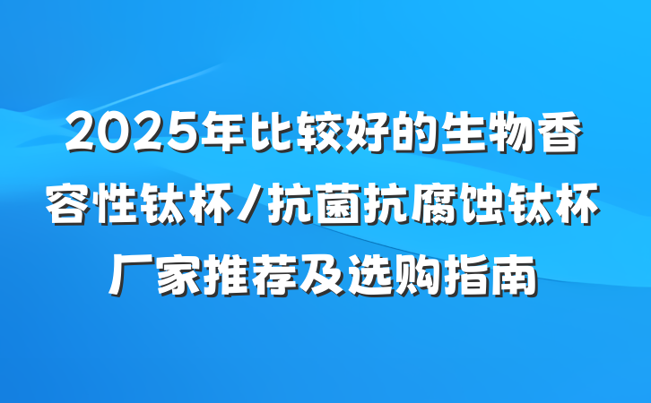 2025年比较好的生物香容性钛杯/抗菌抗腐蚀钛杯厂家推荐及选购指南