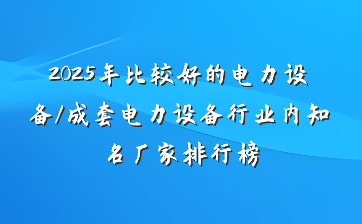 2025年比较好的电力设备/成套电力设备行业内知名厂家排行榜
