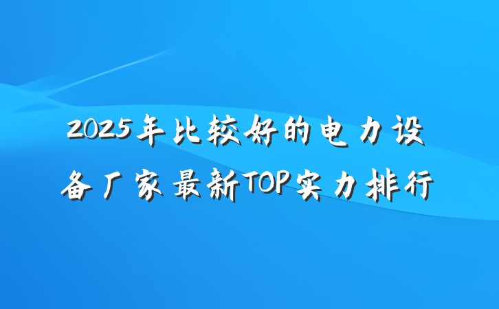 2025年比较好的电力设备厂家最新TOP实力排行