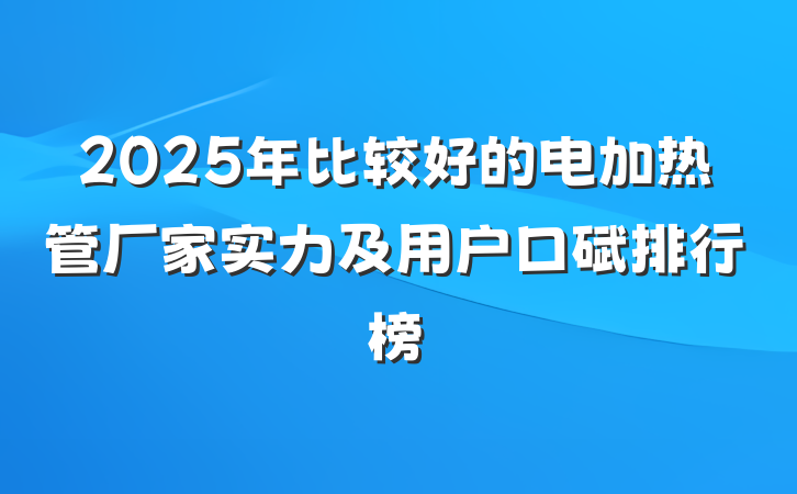 2025年比较好的电加热管厂家实力及用户口碑排行榜