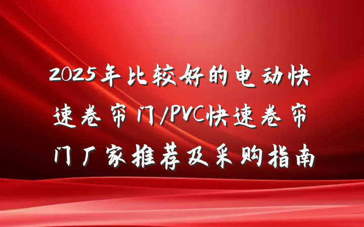 2025年比较好的电动快速卷帘门/PVC快速卷帘门厂家推荐及采购指南
