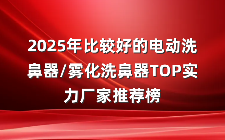 2025年比较好的电动洗鼻器/雾化洗鼻器TOP实力厂家推荐榜