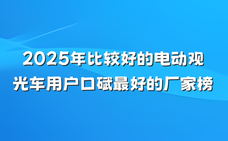 2025年比较好的电动观光车用户口碑最好的厂家榜