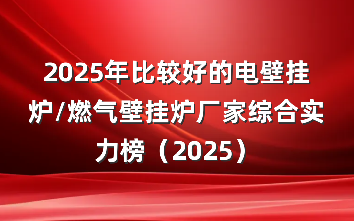 2025年比较好的电壁挂炉/燃气壁挂炉厂家综合实力榜（2025）