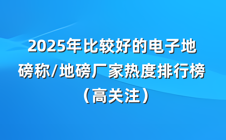 2025年比较好的电子地磅称/地磅厂家热度排行榜（高关注）
