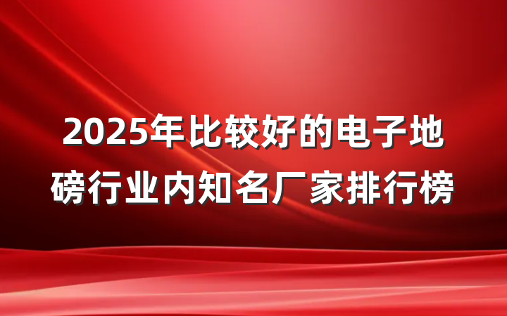 2025年比较好的电子地磅行业内知名厂家排行榜