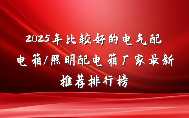 2025年比较好的电气配电箱/照明配电箱厂家最新推荐排行榜