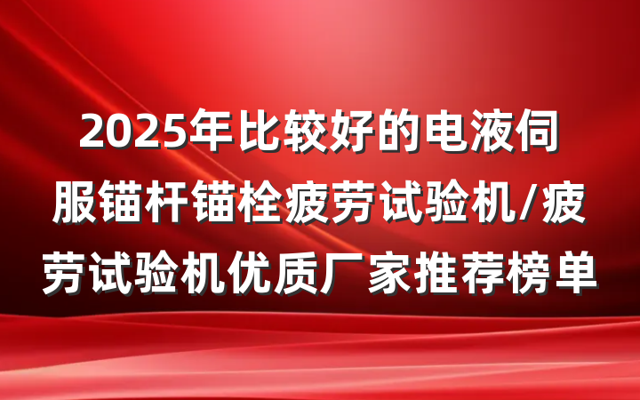 2025年比较好的电液伺服锚杆锚栓疲劳试验机/疲劳试验机优质厂家推荐榜单