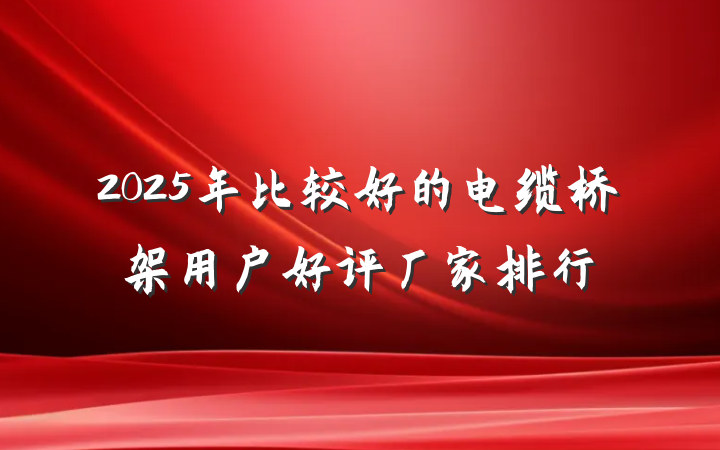 2025年比较好的电缆桥架用户好评厂家排行