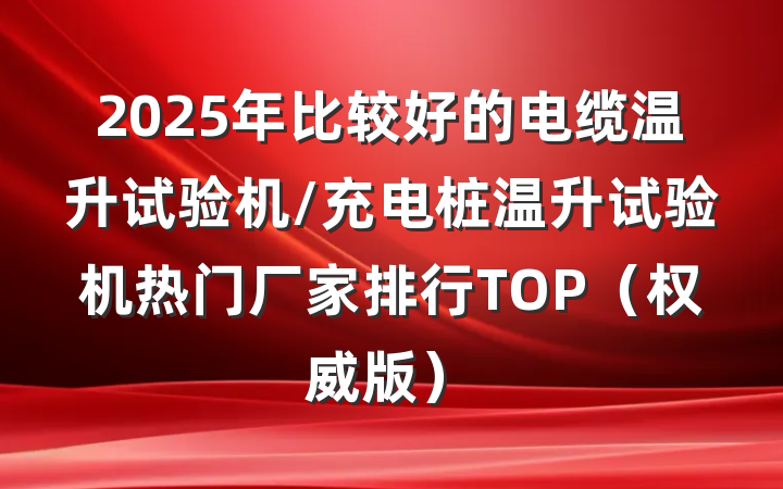 2025年比较好的电缆温升试验机/充电桩温升试验机热门厂家排行TOP(权威版)