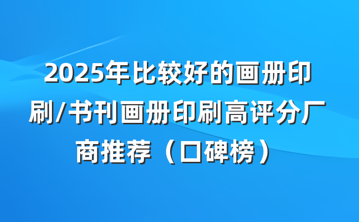 2025年比较好的画册印刷/书刊画册印刷高评分厂商推荐(口碑榜)