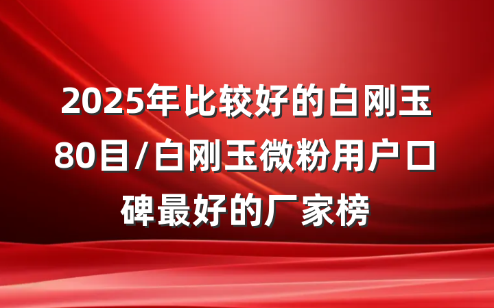2025年比较好的白刚玉80目/白刚玉微粉用户口碑最好的厂家榜