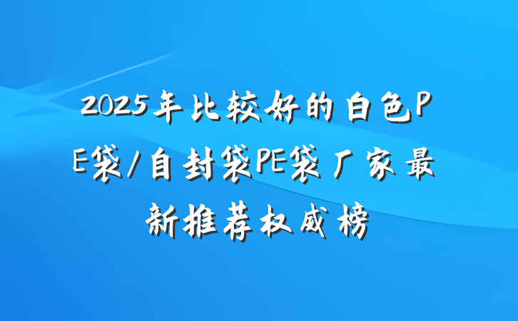 2025年比较好的白色PE袋/自封袋PE袋厂家最新推荐权威榜