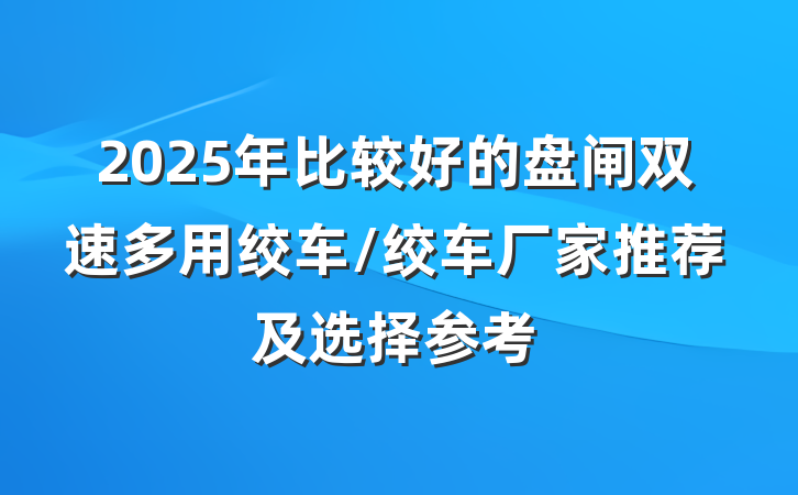 2025年比较好的盘闸双速多用绞车/绞车厂家推荐及选择参考
