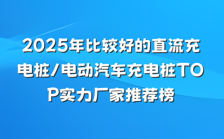 2025年比较好的直流充电桩/电动汽车充电桩TOP实力厂家推荐榜