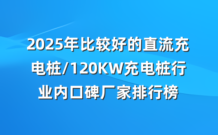 2025年比较好的直流充电桩/120KW充电桩行业内口碑厂家排行榜