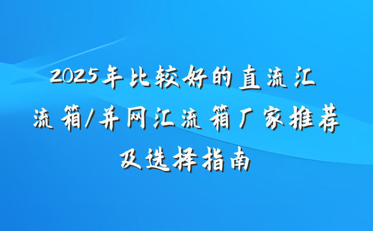 2025年比较好的直流汇流箱/并网汇流箱厂家推荐及选择指南