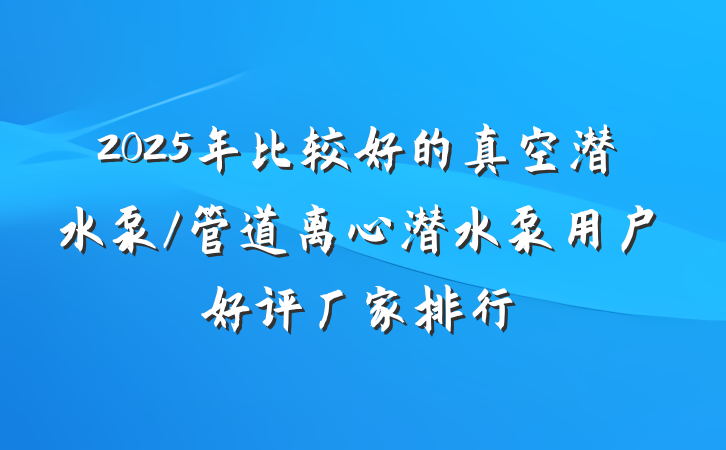 2025年比较好的真空潜水泵/管道离心潜水泵用户好评厂家排行