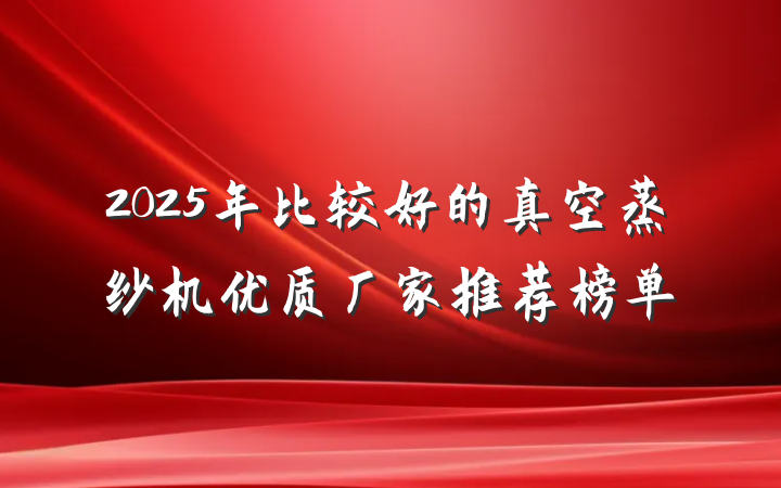 2025年比较好的真空蒸纱机优质厂家推荐榜单