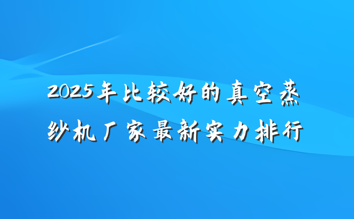 2025年比较好的真空蒸纱机厂家最新实力排行