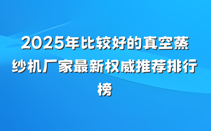 2025年比较好的真空蒸纱机厂家最新权威推荐排行榜