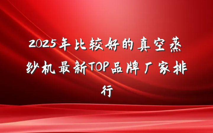 2025年比较好的真空蒸纱机最新TOP品牌厂家排行