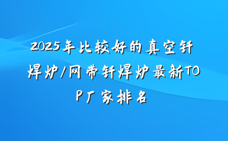 2025年比较好的真空钎焊炉/网带钎焊炉最新TOP厂家排名