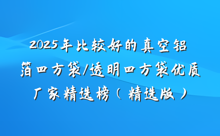 2025年比较好的真空铝箔四方袋/透明四方袋优质厂家精选榜（精选版）